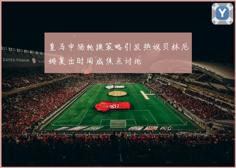 皇马中场轮换策略引发热议贝林厄姆复出时间成焦点讨论