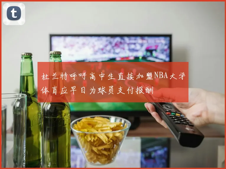 杜兰特呼吁高中生直接加盟NBA大学体育应早日为球员支付报酬
