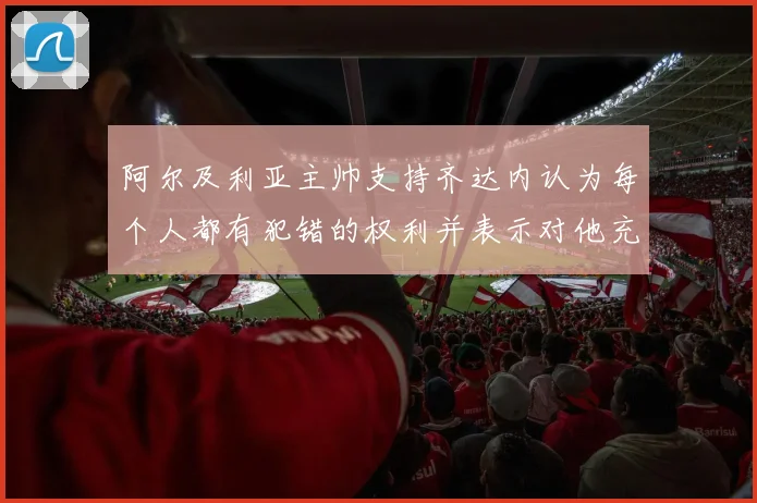 阿尔及利亚主帅支持齐达内认为每个人都有犯错的权利并表示对他充满信心