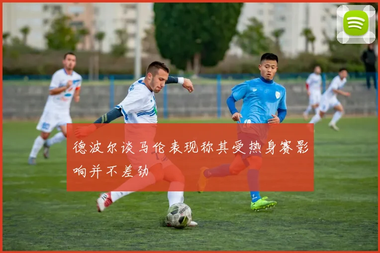德波尔谈马伦表现称其受热身赛影响并不差劲