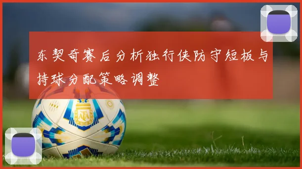 东契奇赛后分析独行侠防守短板与持球分配策略调整