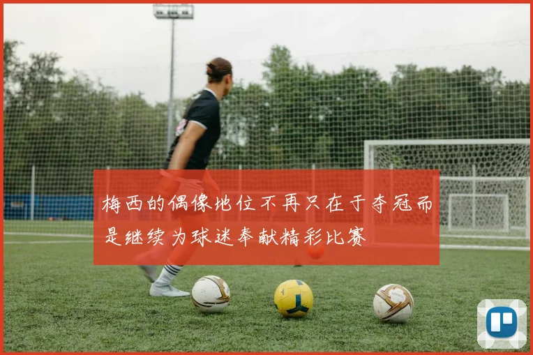梅西的偶像地位不再只在于夺冠而是继续为球迷奉献精彩比赛