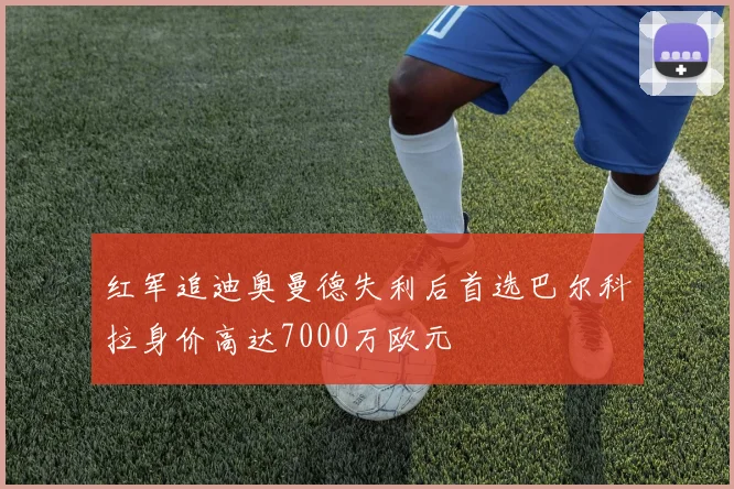 红军追迪奥曼德失利后首选巴尔科拉身价高达7000万欧元