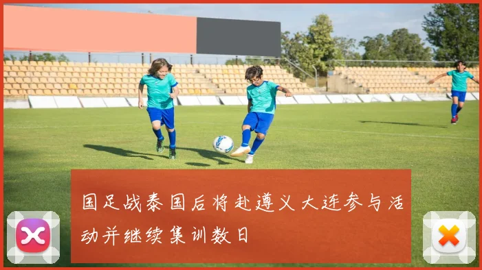 国足战泰国后将赴遵义大连参与活动并继续集训数日