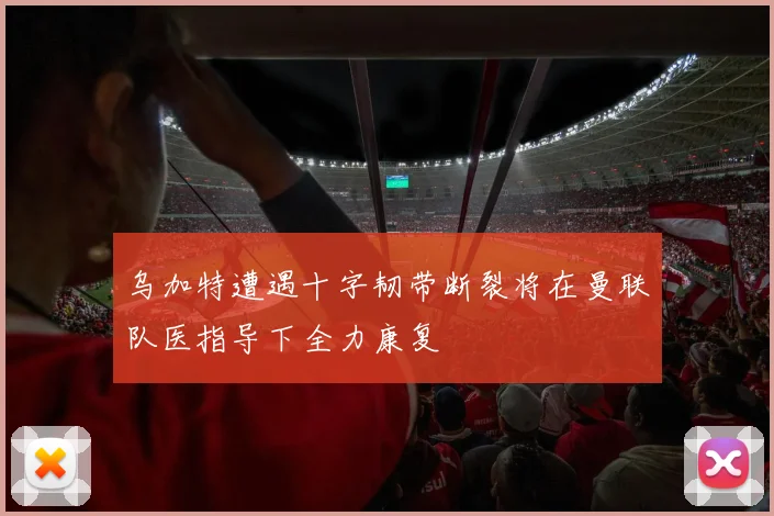 乌加特遭遇十字韧带断裂将在曼联队医指导下全力康复