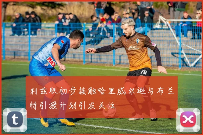 利兹联初步接触哈里威尔逊与布兰特引援计划引发关注