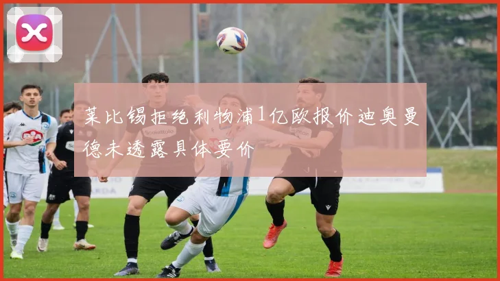 莱比锡拒绝利物浦1亿欧报价迪奥曼德未透露具体要价