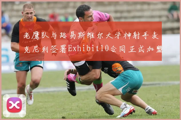 老鹰队与路易斯维尔大学神射手麦克尼利签署Exhibit10合同正式加盟