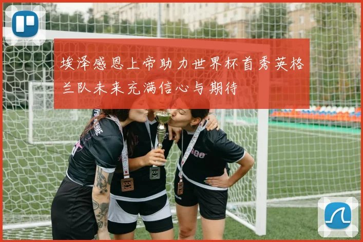 埃泽感恩上帝助力世界杯首秀英格兰队未来充满信心与期待