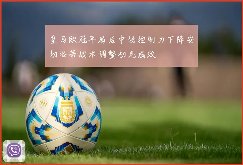 皇马欧冠平局后中场控制力下降安切洛蒂战术调整初见成效