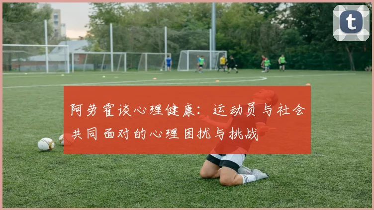阿劳霍谈心理健康：运动员与社会共同面对的心理困扰与挑战