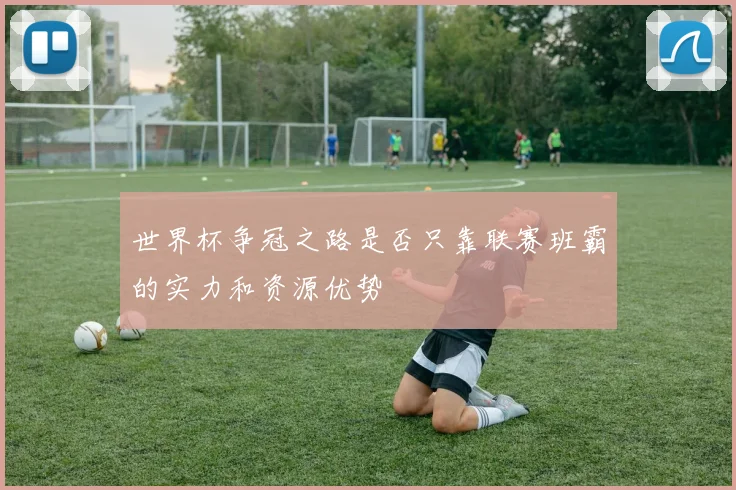 世界杯争冠之路是否只靠联赛班霸的实力和资源优势