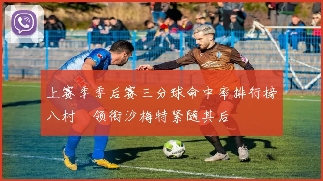上赛季季后赛三分球命中率排行榜八村塁领衔沙梅特紧随其后