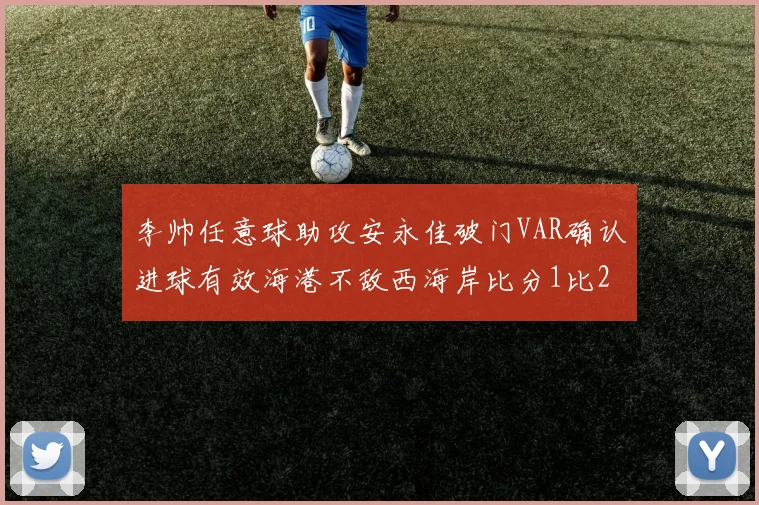 李帅任意球助攻安永佳破门VAR确认进球有效海港不敌西海岸比分1比2