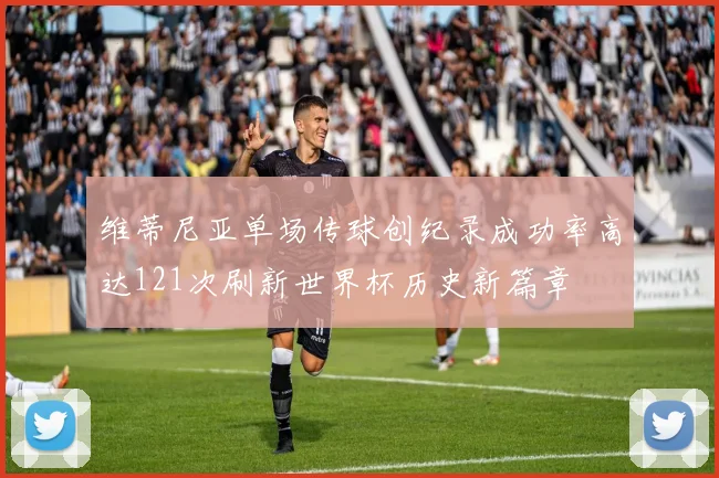 维蒂尼亚单场传球创纪录成功率高达121次刷新世界杯历史新篇章