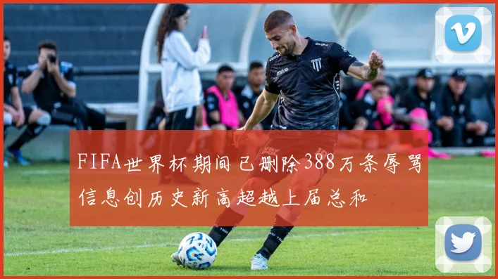 FIFA世界杯期间已删除388万条辱骂信息创历史新高超越上届总和