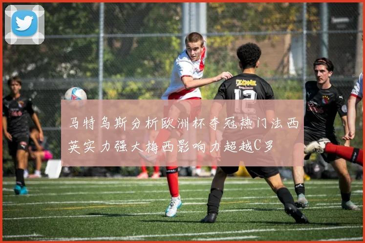 马特乌斯分析欧洲杯夺冠热门法西英实力强大梅西影响力超越C罗
