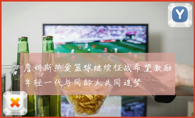 詹姆斯热爱篮球继续征战希望激励年轻一代与同龄人共同追梦
