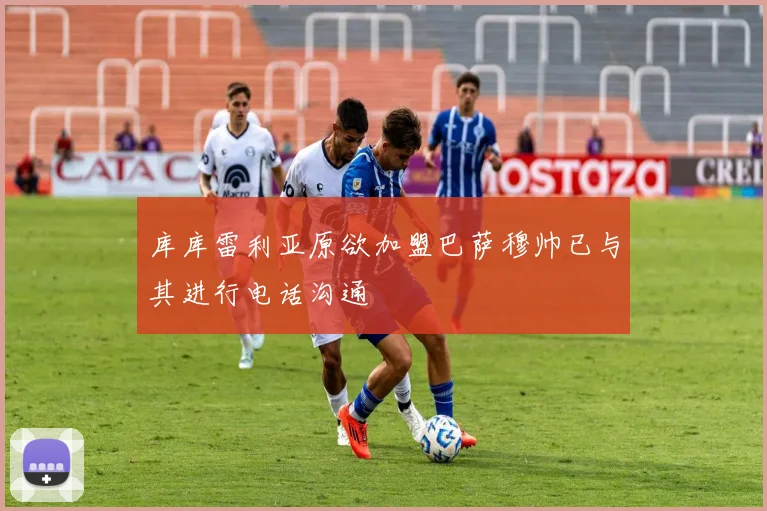 库库雷利亚原欲加盟巴萨穆帅已与其进行电话沟通