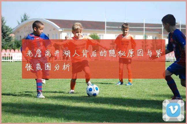 老詹离开湖人背后的隐秘原因与紧张氛围分析