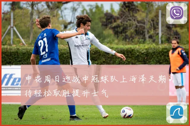申花周日迎战中冠球队上海泽天期待轻松取胜提升士气
