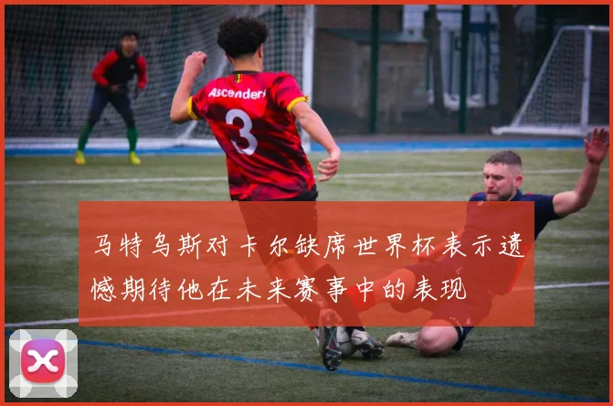 马特乌斯对卡尔缺席世界杯表示遗憾期待他在未来赛事中的表现