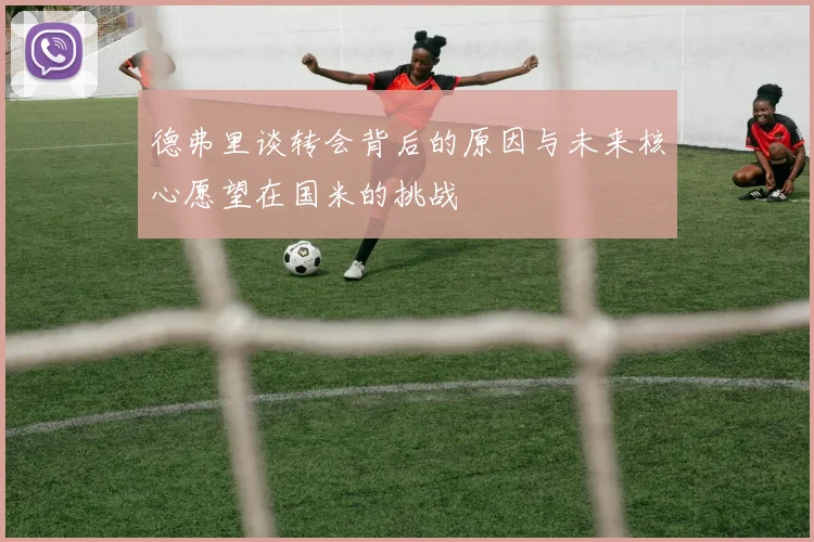 德弗里谈转会背后的原因与未来核心愿望在国米的挑战