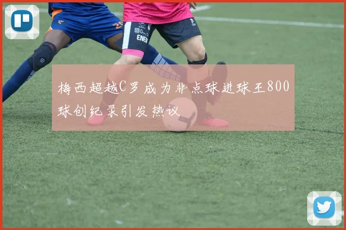 梅西超越C罗成为非点球进球王800球创纪录引发热议
